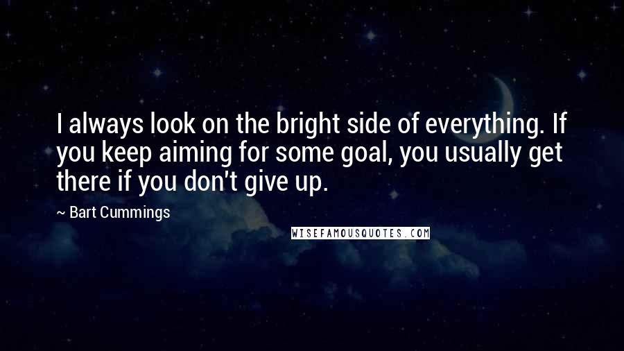 Bart Cummings Quotes: I always look on the bright side of everything. If you keep aiming for some goal, you usually get there if you don't give up.