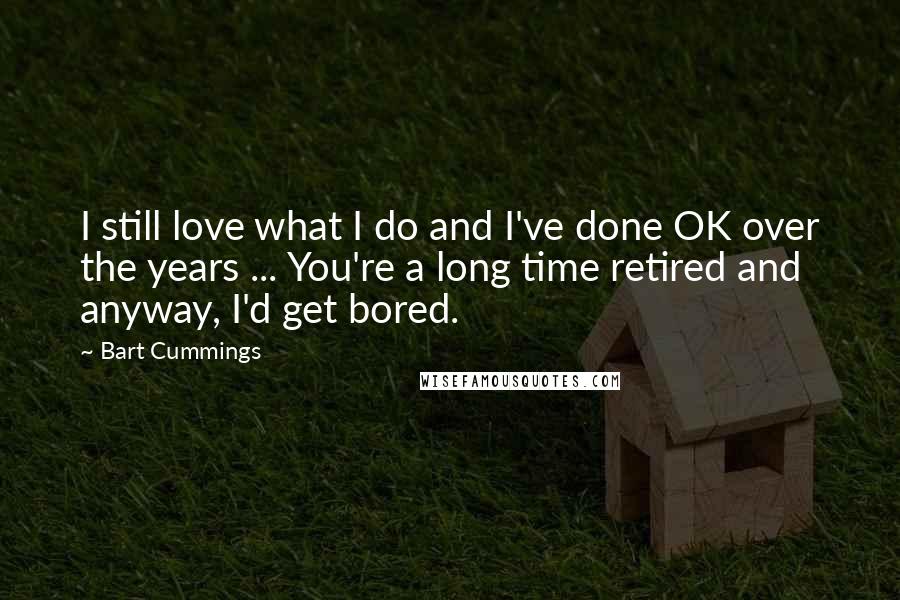 Bart Cummings Quotes: I still love what I do and I've done OK over the years ... You're a long time retired and anyway, I'd get bored.
