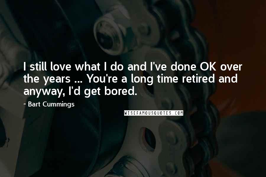 Bart Cummings Quotes: I still love what I do and I've done OK over the years ... You're a long time retired and anyway, I'd get bored.