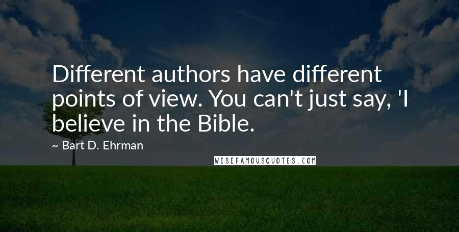 Bart D. Ehrman Quotes: Different authors have different points of view. You can't just say, 'I believe in the Bible.