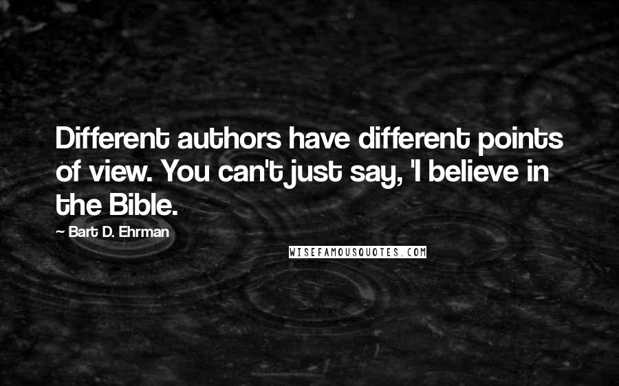 Bart D. Ehrman Quotes: Different authors have different points of view. You can't just say, 'I believe in the Bible.