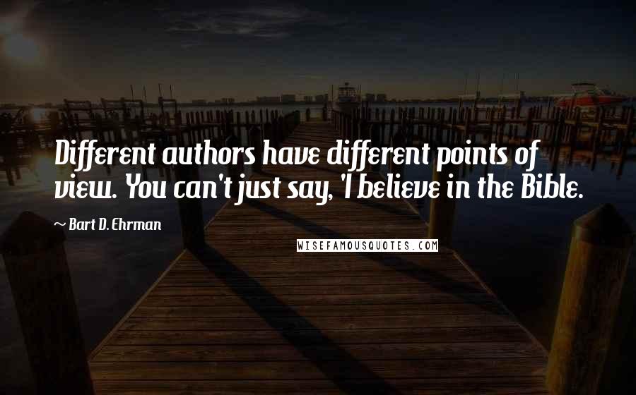 Bart D. Ehrman Quotes: Different authors have different points of view. You can't just say, 'I believe in the Bible.