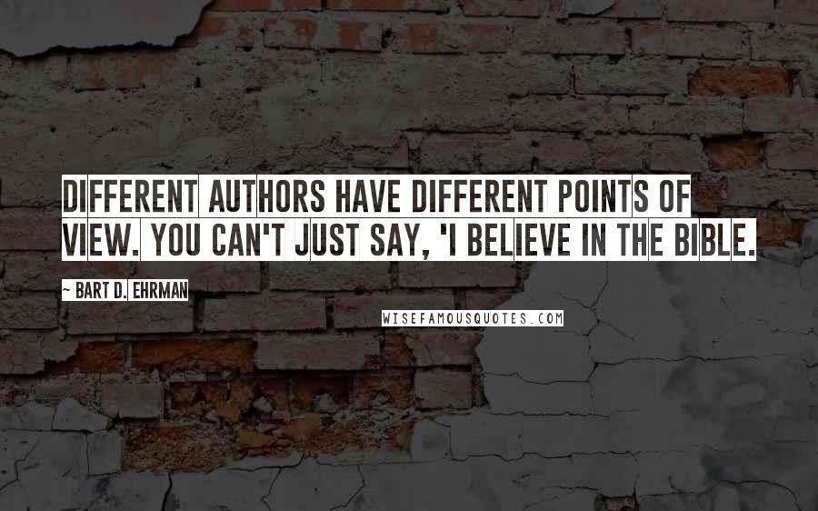 Bart D. Ehrman Quotes: Different authors have different points of view. You can't just say, 'I believe in the Bible.