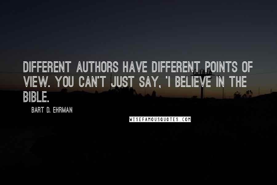 Bart D. Ehrman Quotes: Different authors have different points of view. You can't just say, 'I believe in the Bible.