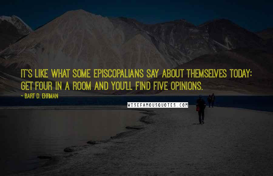 Bart D. Ehrman Quotes: It's like what some Episcopalians say about themselves today: get four in a room and you'll find five opinions.