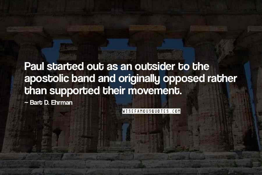 Bart D. Ehrman Quotes: Paul started out as an outsider to the apostolic band and originally opposed rather than supported their movement.