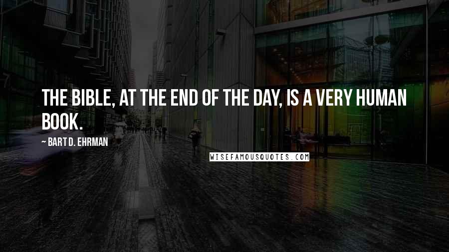 Bart D. Ehrman Quotes: The Bible, at the end of the day, is a very human book.