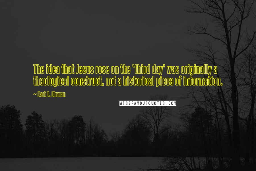 Bart D. Ehrman Quotes: The idea that Jesus rose on the 'third day' was originally a theological construct, not a historical piece of information.