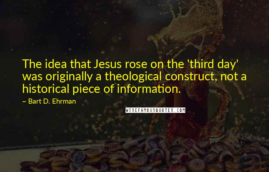 Bart D. Ehrman Quotes: The idea that Jesus rose on the 'third day' was originally a theological construct, not a historical piece of information.