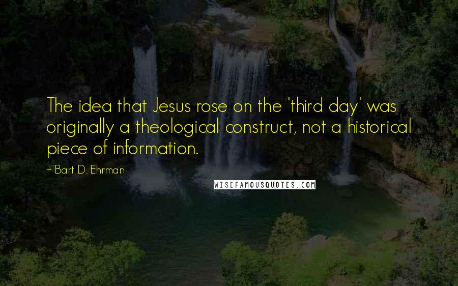 Bart D. Ehrman Quotes: The idea that Jesus rose on the 'third day' was originally a theological construct, not a historical piece of information.