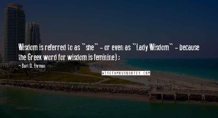 Bart D. Ehrman Quotes: Wisdom is referred to as "she" - or even as "Lady Wisdom" - because the Greek word for wisdom is feminine);