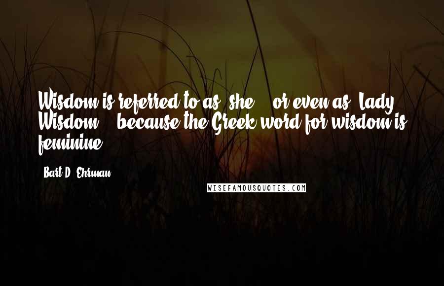 Bart D. Ehrman Quotes: Wisdom is referred to as "she" - or even as "Lady Wisdom" - because the Greek word for wisdom is feminine);