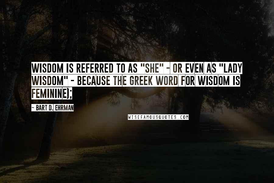 Bart D. Ehrman Quotes: Wisdom is referred to as "she" - or even as "Lady Wisdom" - because the Greek word for wisdom is feminine);