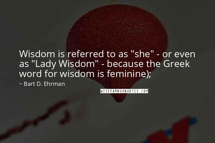 Bart D. Ehrman Quotes: Wisdom is referred to as "she" - or even as "Lady Wisdom" - because the Greek word for wisdom is feminine);