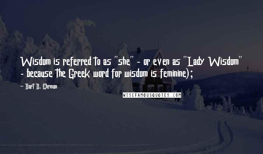 Bart D. Ehrman Quotes: Wisdom is referred to as "she" - or even as "Lady Wisdom" - because the Greek word for wisdom is feminine);