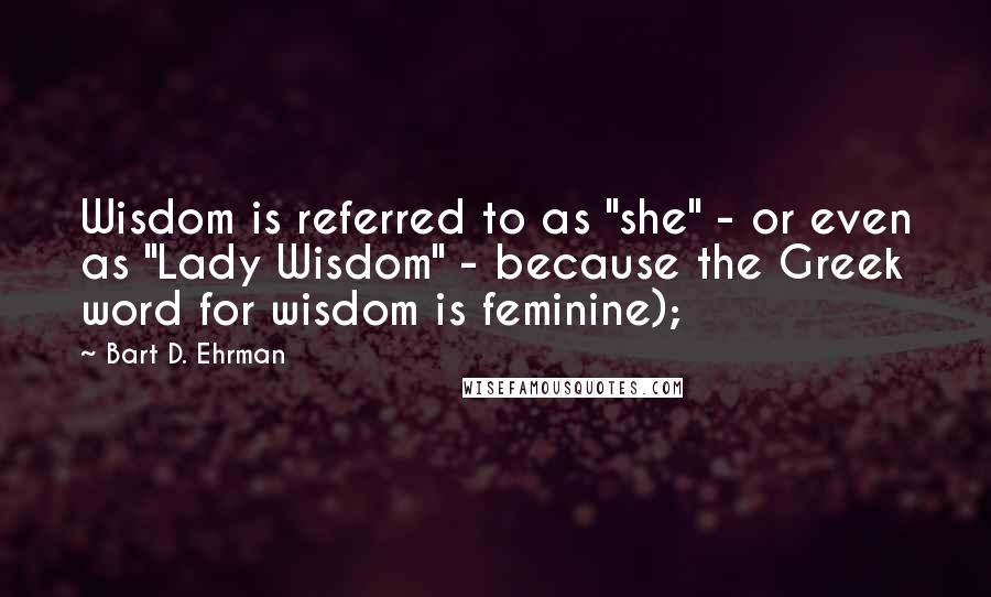 Bart D. Ehrman Quotes: Wisdom is referred to as "she" - or even as "Lady Wisdom" - because the Greek word for wisdom is feminine);