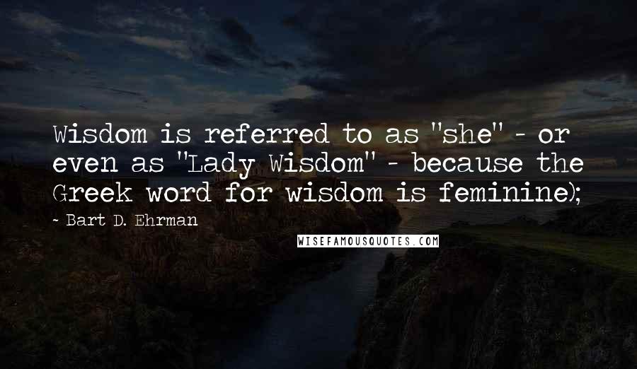 Bart D. Ehrman Quotes: Wisdom is referred to as "she" - or even as "Lady Wisdom" - because the Greek word for wisdom is feminine);