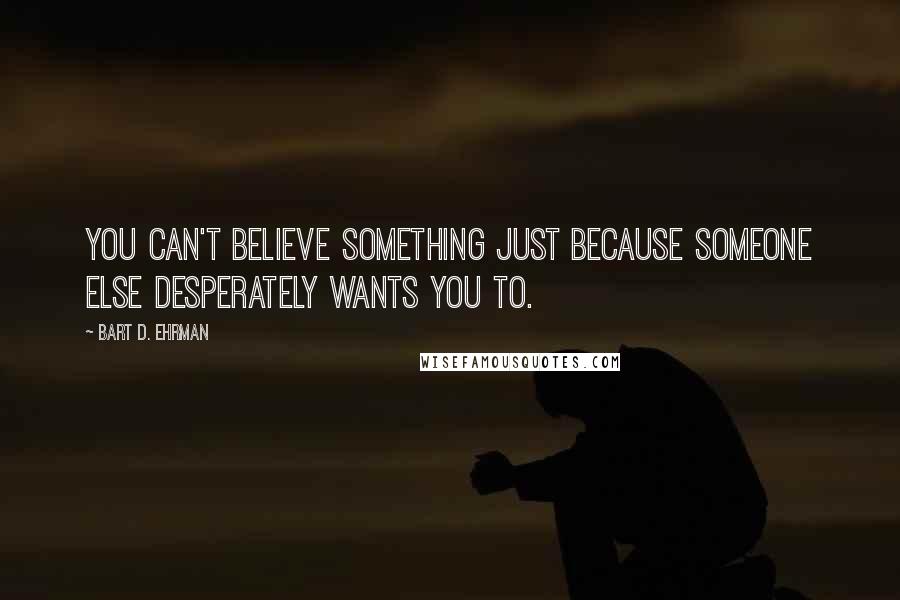 Bart D. Ehrman Quotes: You can't believe something just because someone else desperately wants you to.