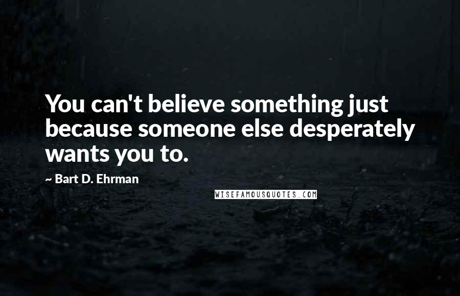 Bart D. Ehrman Quotes: You can't believe something just because someone else desperately wants you to.