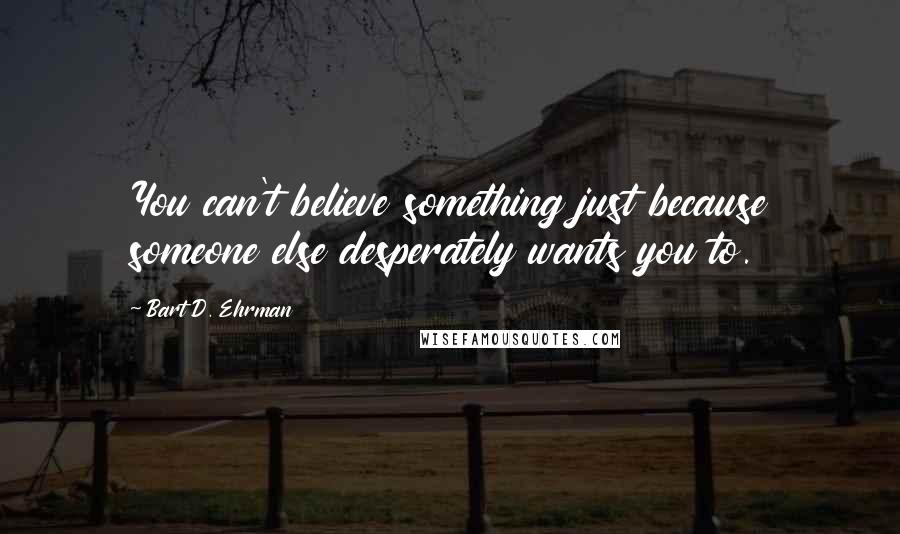 Bart D. Ehrman Quotes: You can't believe something just because someone else desperately wants you to.
