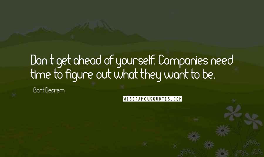 Bart Decrem Quotes: Don't get ahead of yourself. Companies need time to figure out what they want to be.