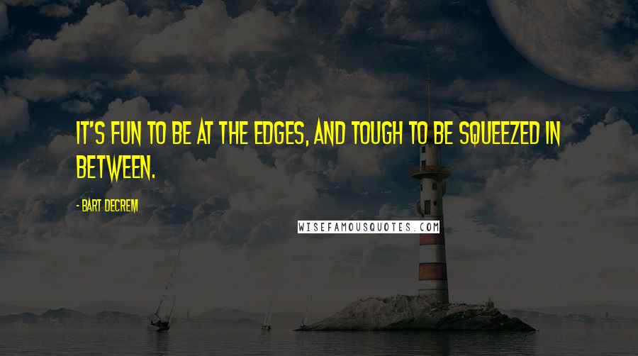 Bart Decrem Quotes: It's fun to be at the edges, and tough to be squeezed in between.