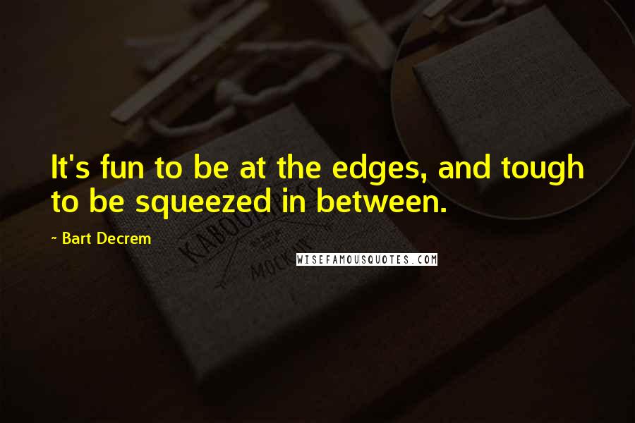 Bart Decrem Quotes: It's fun to be at the edges, and tough to be squeezed in between.