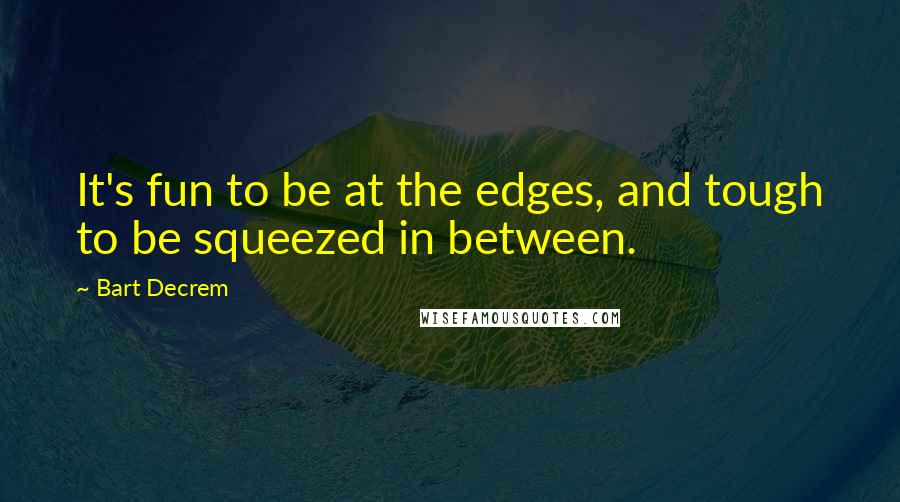 Bart Decrem Quotes: It's fun to be at the edges, and tough to be squeezed in between.