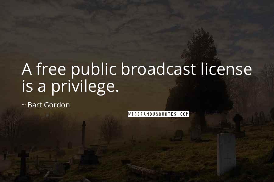 Bart Gordon Quotes: A free public broadcast license is a privilege.