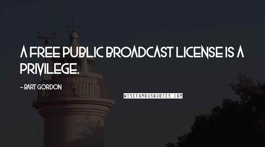 Bart Gordon Quotes: A free public broadcast license is a privilege.