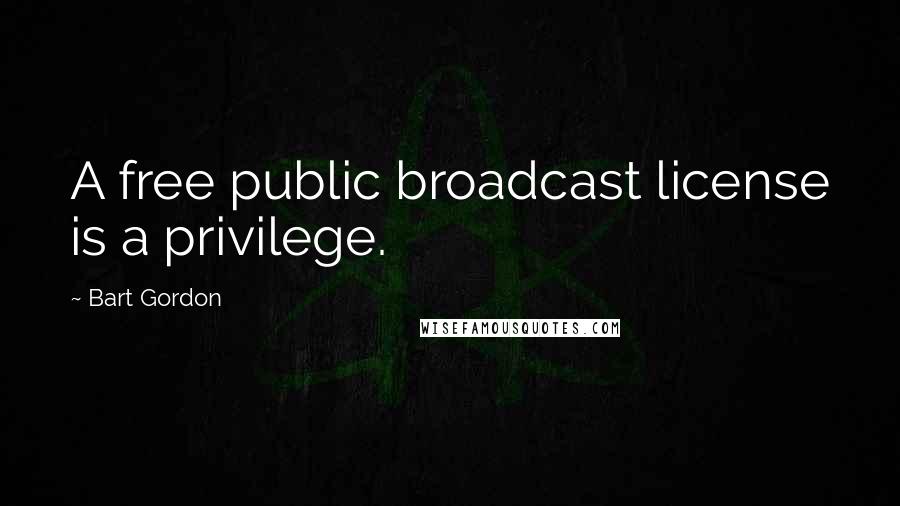 Bart Gordon Quotes: A free public broadcast license is a privilege.