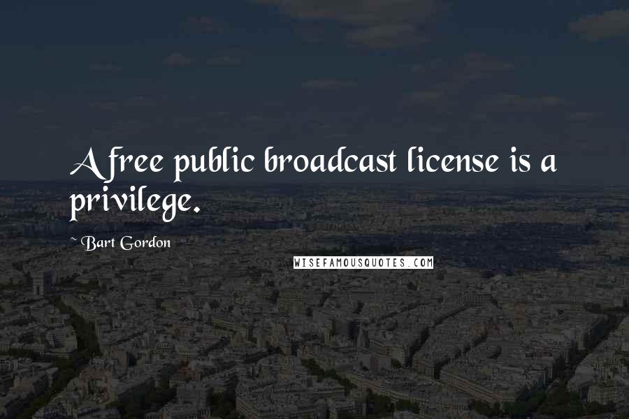 Bart Gordon Quotes: A free public broadcast license is a privilege.