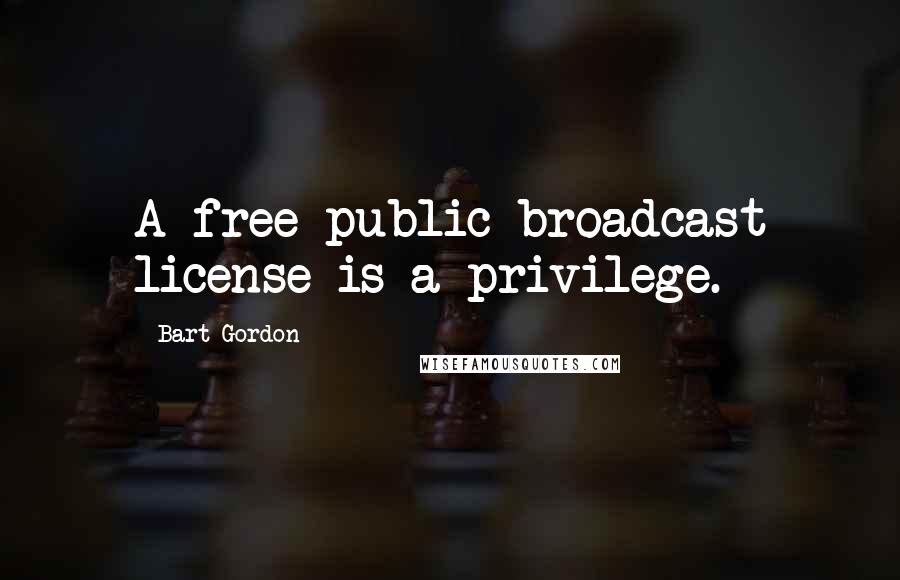 Bart Gordon Quotes: A free public broadcast license is a privilege.