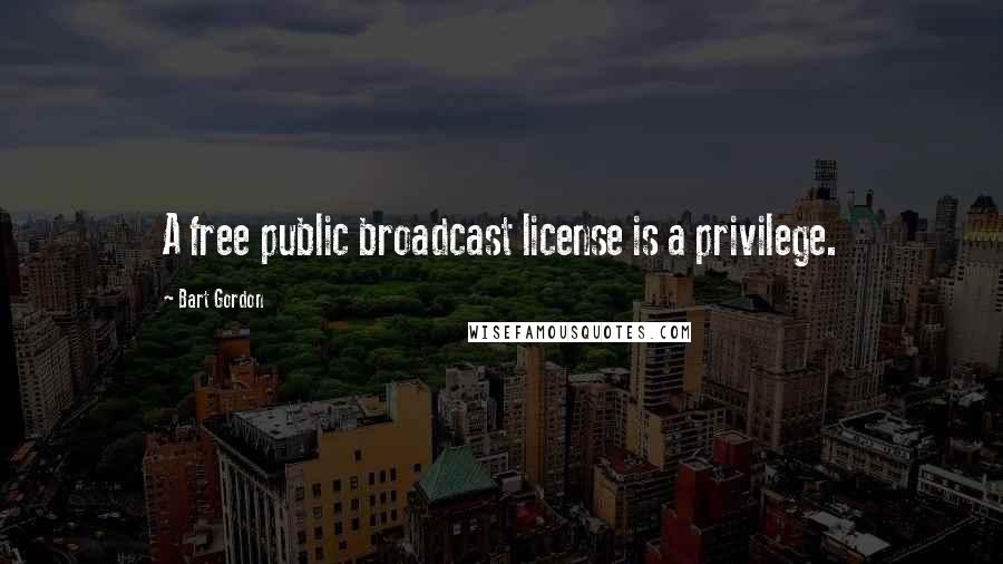 Bart Gordon Quotes: A free public broadcast license is a privilege.