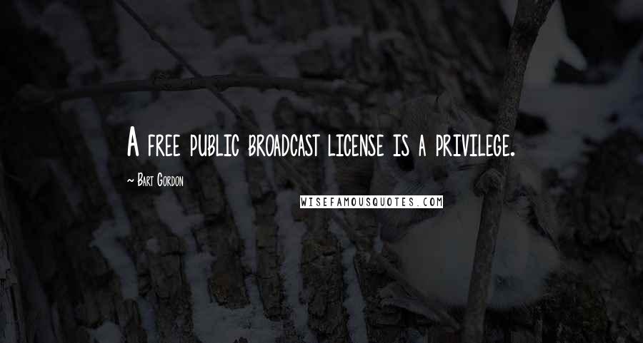 Bart Gordon Quotes: A free public broadcast license is a privilege.