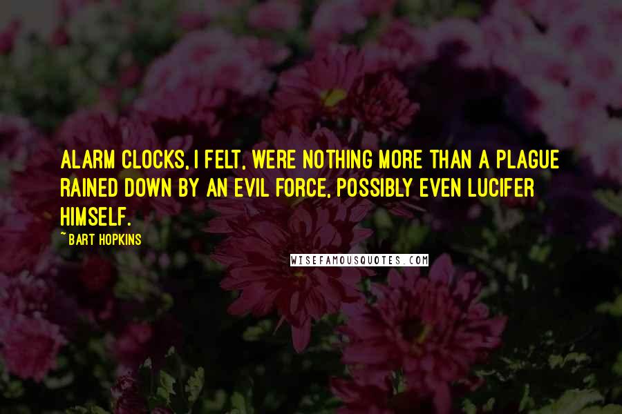 Bart Hopkins Quotes: Alarm clocks, I felt, were nothing more than a plague rained down by an evil force, possibly even Lucifer himself.