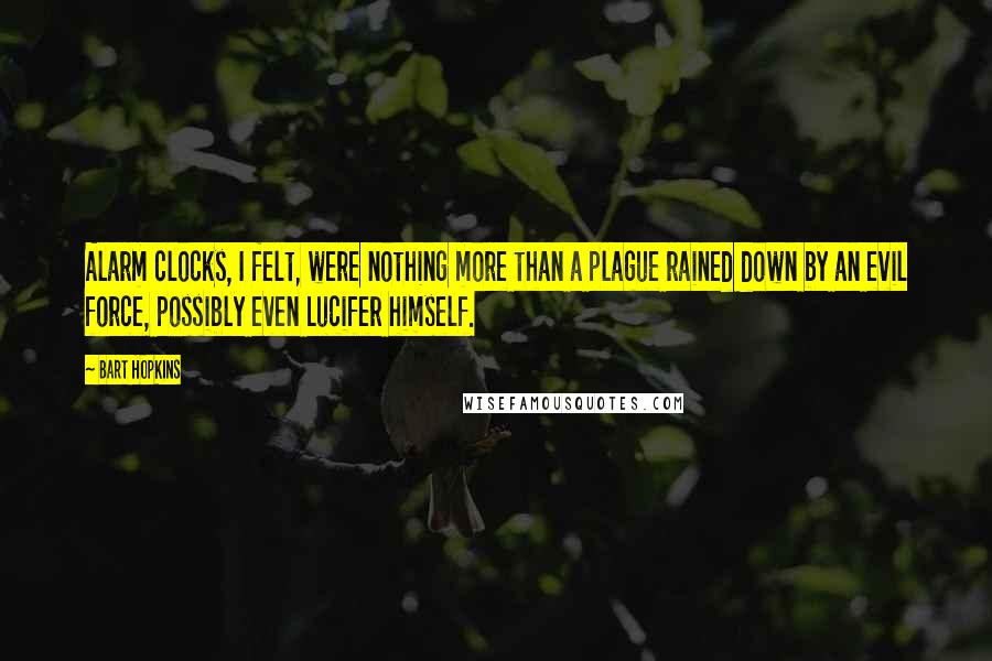 Bart Hopkins Quotes: Alarm clocks, I felt, were nothing more than a plague rained down by an evil force, possibly even Lucifer himself.