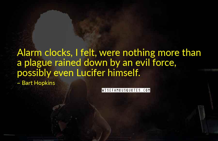 Bart Hopkins Quotes: Alarm clocks, I felt, were nothing more than a plague rained down by an evil force, possibly even Lucifer himself.