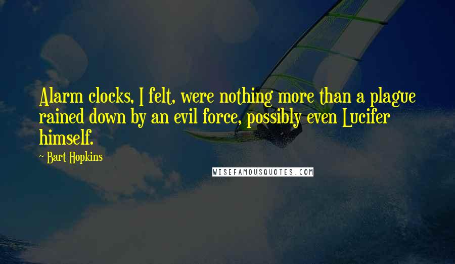Bart Hopkins Quotes: Alarm clocks, I felt, were nothing more than a plague rained down by an evil force, possibly even Lucifer himself.
