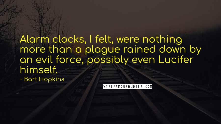 Bart Hopkins Quotes: Alarm clocks, I felt, were nothing more than a plague rained down by an evil force, possibly even Lucifer himself.