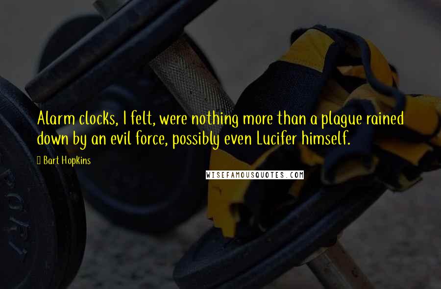 Bart Hopkins Quotes: Alarm clocks, I felt, were nothing more than a plague rained down by an evil force, possibly even Lucifer himself.