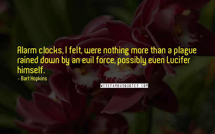 Bart Hopkins Quotes: Alarm clocks, I felt, were nothing more than a plague rained down by an evil force, possibly even Lucifer himself.
