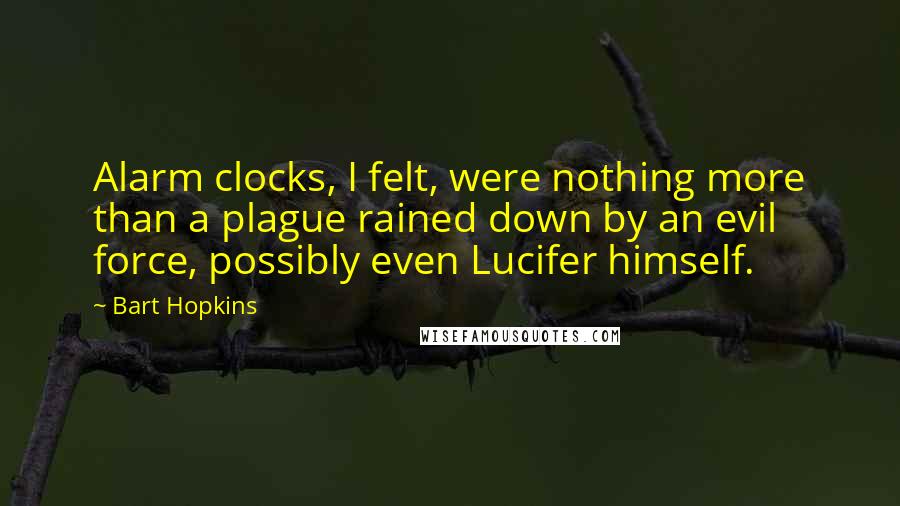 Bart Hopkins Quotes: Alarm clocks, I felt, were nothing more than a plague rained down by an evil force, possibly even Lucifer himself.