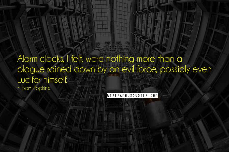 Bart Hopkins Quotes: Alarm clocks, I felt, were nothing more than a plague rained down by an evil force, possibly even Lucifer himself.
