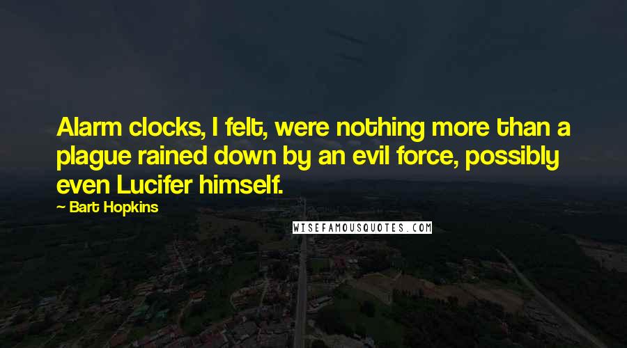 Bart Hopkins Quotes: Alarm clocks, I felt, were nothing more than a plague rained down by an evil force, possibly even Lucifer himself.