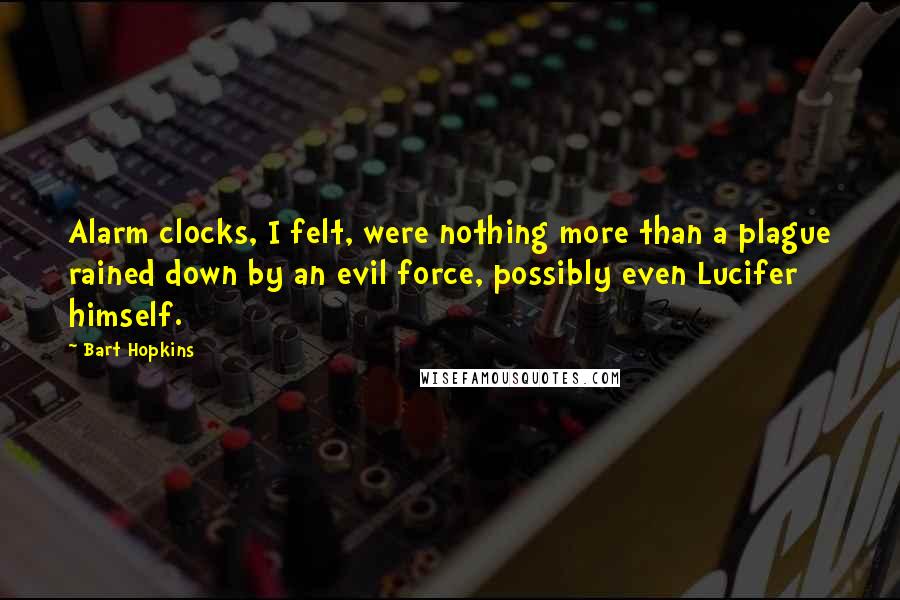 Bart Hopkins Quotes: Alarm clocks, I felt, were nothing more than a plague rained down by an evil force, possibly even Lucifer himself.