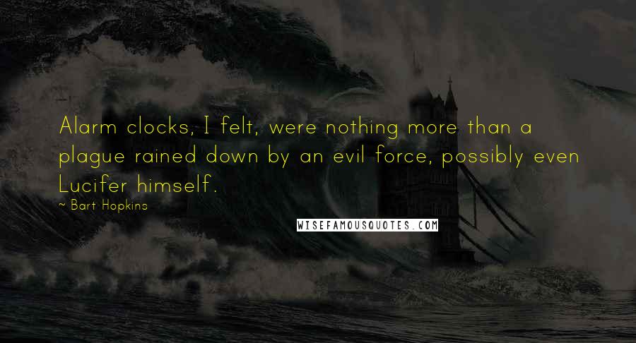 Bart Hopkins Quotes: Alarm clocks, I felt, were nothing more than a plague rained down by an evil force, possibly even Lucifer himself.