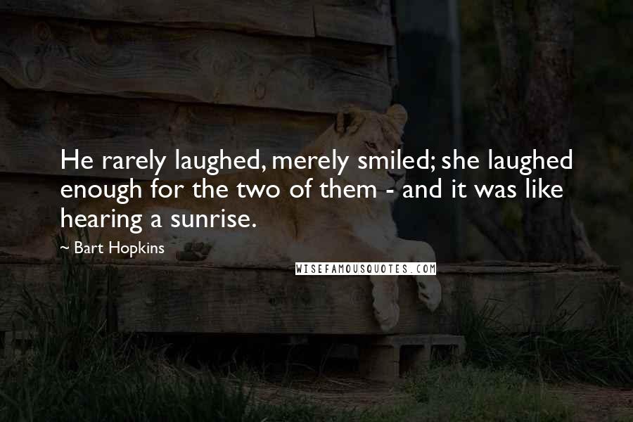 Bart Hopkins Quotes: He rarely laughed, merely smiled; she laughed enough for the two of them - and it was like hearing a sunrise.