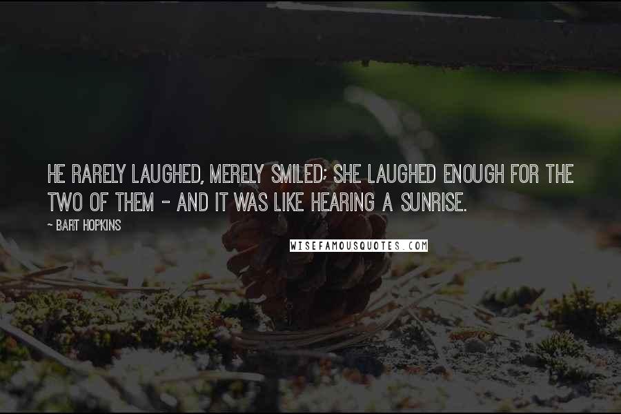 Bart Hopkins Quotes: He rarely laughed, merely smiled; she laughed enough for the two of them - and it was like hearing a sunrise.