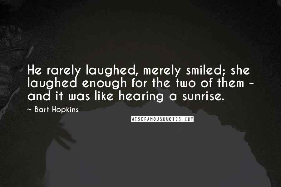 Bart Hopkins Quotes: He rarely laughed, merely smiled; she laughed enough for the two of them - and it was like hearing a sunrise.